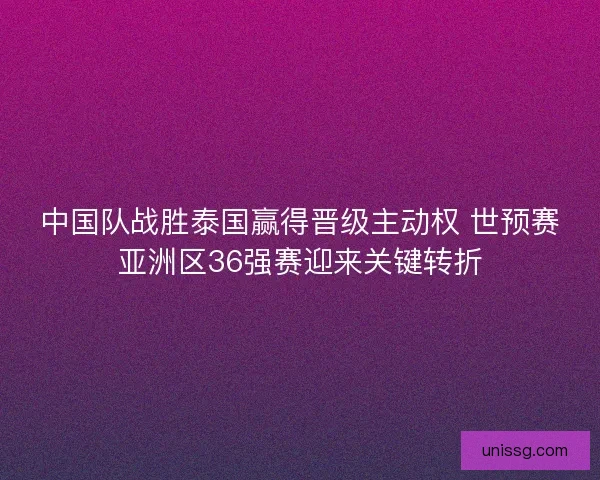 中国队战胜泰国赢得晋级主动权 世预赛亚洲区36强赛迎来关键转折 中国队战胜泰国赢得晋级主动权 世预赛亚洲区36强赛迎来关键转折