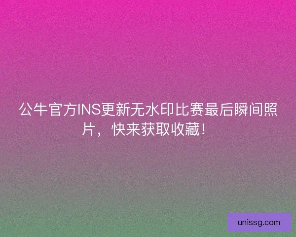 公牛官方INS更新无水印比赛最后瞬间照片，快来获取收藏！