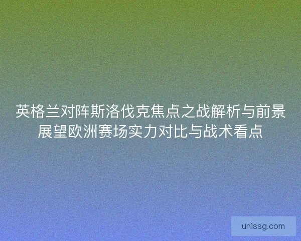 英格兰对阵斯洛伐克焦点之战解析与前景展望欧洲赛场实力对比与战术看点