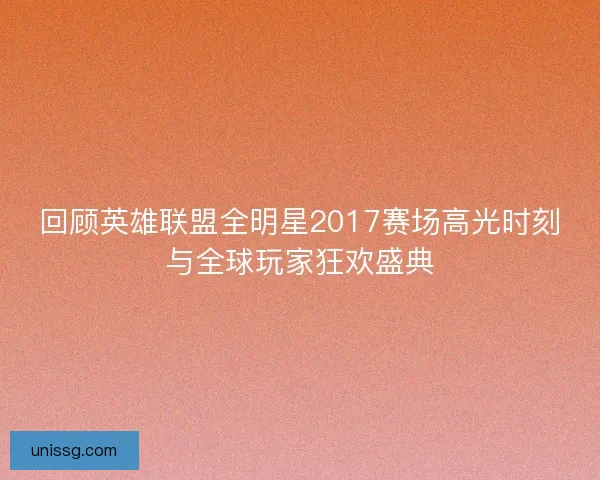 回顾英雄联盟全明星2017赛场高光时刻与全球玩家狂欢盛典