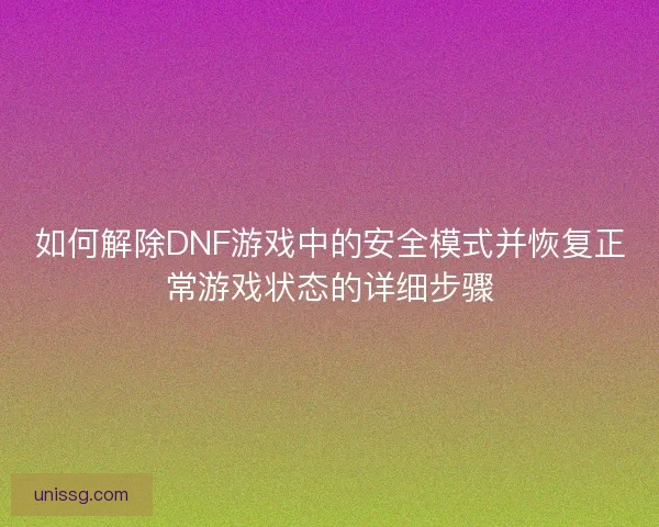 如何解除DNF游戏中的安全模式并恢复正常游戏状态的详细步骤 如何解除DNF游戏中的安全模式并恢复正常游戏状态的详细步骤