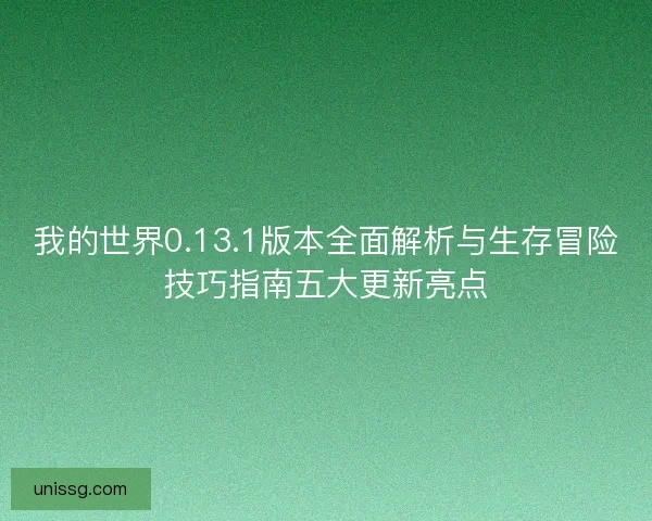 我的世界0.13.1版本全面解析与生存冒险技巧指南五大更新亮点