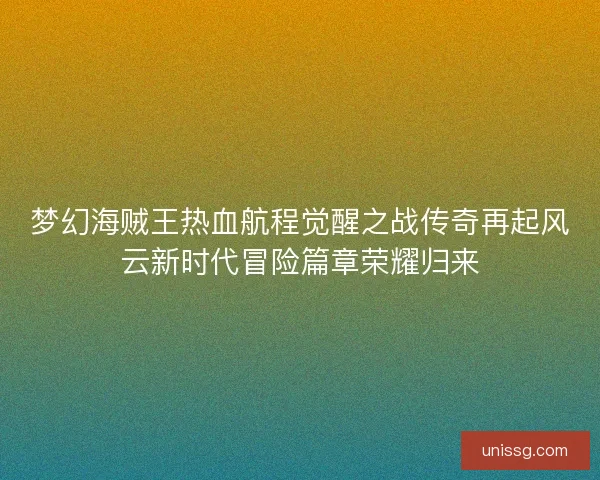 梦幻海贼王热血航程觉醒之战传奇再起风云新时代冒险篇章荣耀归来