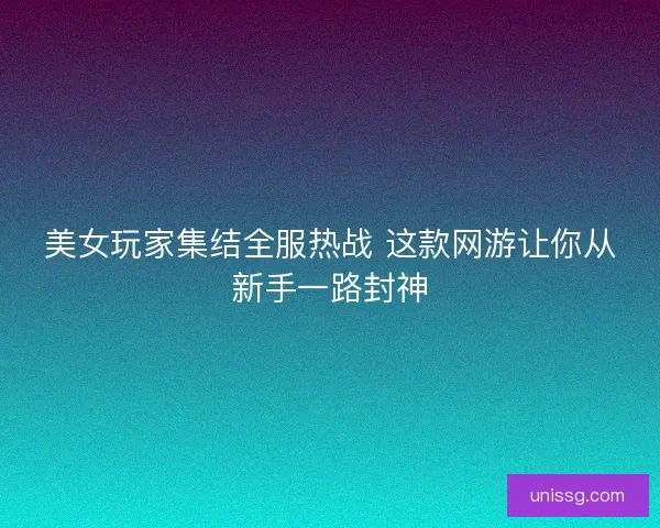 美女玩家集结全服热战 这款网游让你从新手一路封神 美女玩家集结全服热战 这款网游让你从新手一路封神