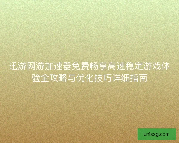 迅游网游加速器免费畅享高速稳定游戏体验全攻略与优化技巧详细指南 迅游网游加速器免费畅享高速稳定游戏体验全攻略与优化技巧详细指南