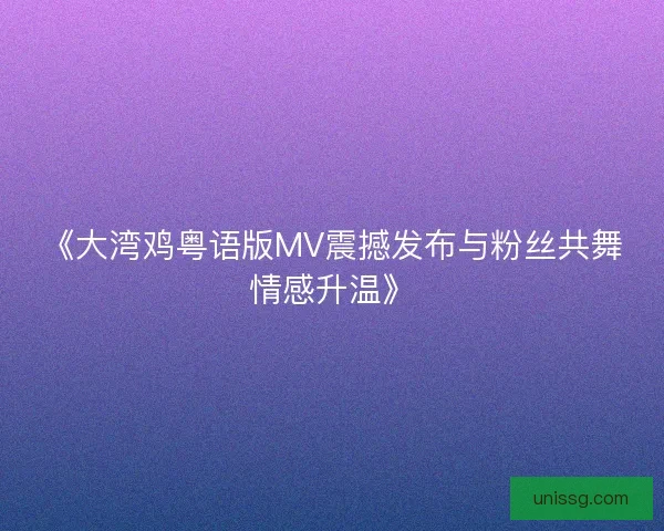 《大湾鸡粤语版MV震撼发布与粉丝共舞情感升温》 《大湾鸡粤语版MV震撼发布与粉丝共舞情感升温》