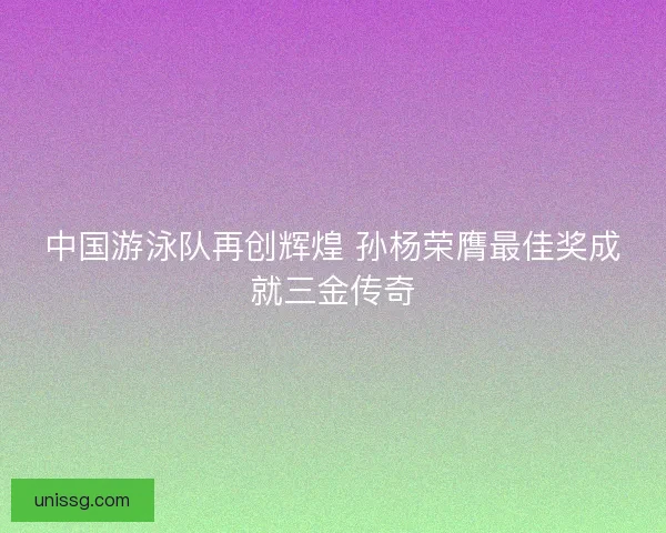 中国游泳队再创辉煌 孙杨荣膺最佳奖成就三金传奇 中国游泳队再创辉煌 孙杨荣膺最佳奖成就三金传奇