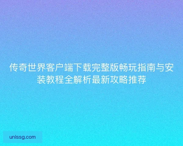 传奇世界客户端下载完整版畅玩指南与安装教程全解析最新攻略推荐 传奇世界客户端下载完整版畅玩指南与安装教程全解析最新攻略推荐