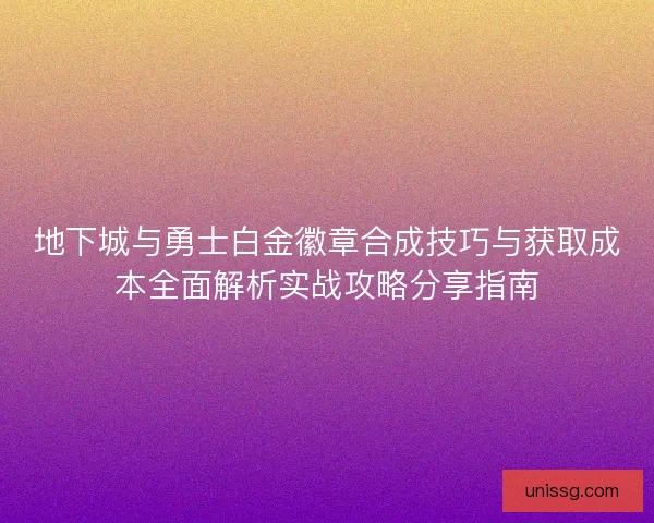 地下城与勇士白金徽章合成技巧与获取成本全面解析实战攻略分享指南 地下城与勇士白金徽章合成技巧与获取成本全面解析实战攻略分享指南