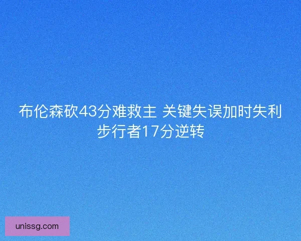 布伦森砍43分难救主 关键失误加时失利步行者17分逆转 布伦森砍43分难救主 关键失误加时失利步行者17分逆转