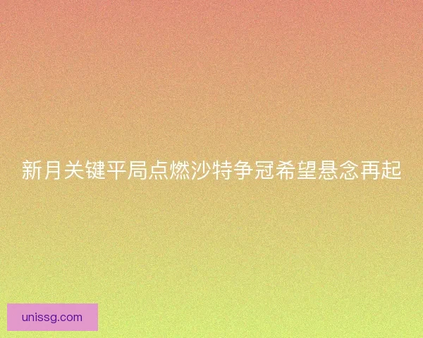 新月关键平局点燃沙特争冠希望悬念再起 新月关键平局点燃沙特争冠希望悬念再起