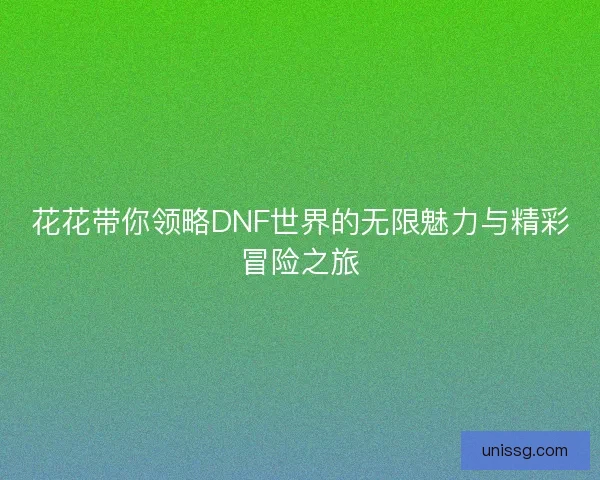 花花带你领略DNF世界的无限魅力与精彩冒险之旅
