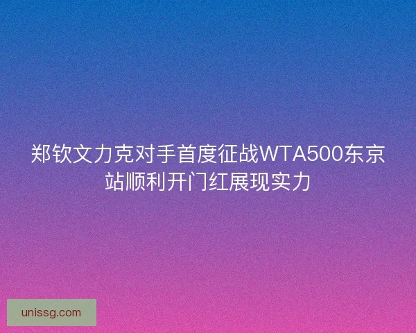 郑钦文力克对手首度征战WTA500东京站顺利开门红展现实力 郑钦文力克对手首度征战WTA500东京站顺利开门红展现实力
