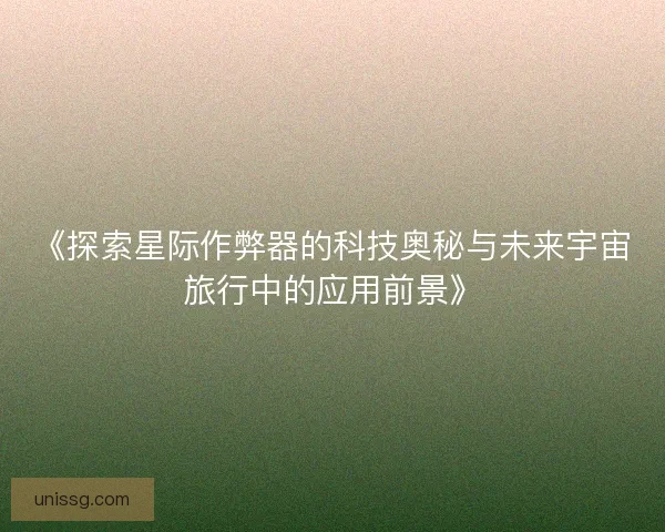 《探索星际作弊器的科技奥秘与未来宇宙旅行中的应用前景》 《探索星际作弊器的科技奥秘与未来宇宙旅行中的应用前景》