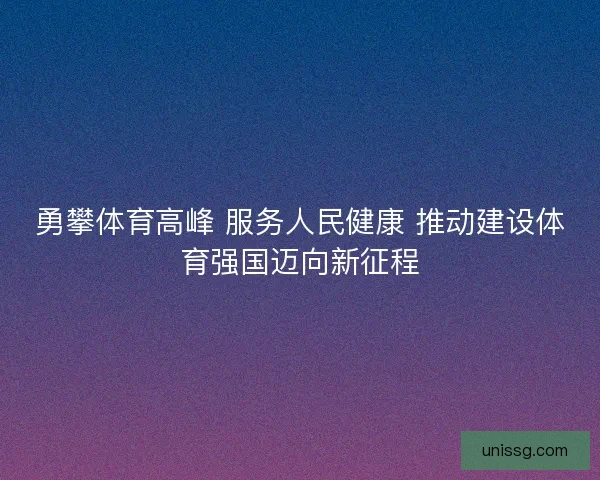 勇攀体育高峰 服务人民健康 推动建设体育强国迈向新征程 勇攀体育高峰 服务人民健康 推动建设体育强国迈向新征程