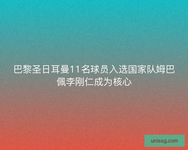 巴黎圣日耳曼11名球员入选国家队姆巴佩李刚仁成为核心