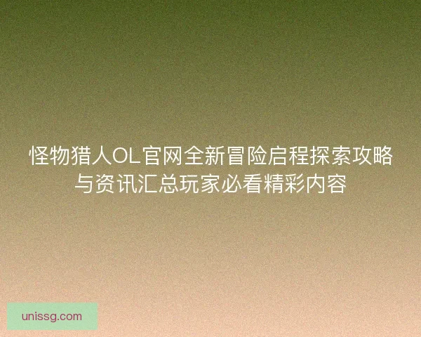 怪物猎人OL官网全新冒险启程探索攻略与资讯汇总玩家必看精彩内容 怪物猎人OL官网全新冒险启程探索攻略与资讯汇总玩家必看精彩内容
