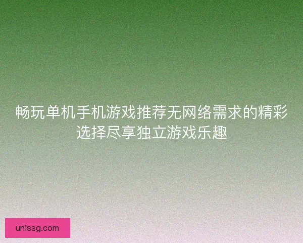 畅玩单机手机游戏推荐无网络需求的精彩选择尽享独立游戏乐趣 畅玩单机手机游戏推荐无网络需求的精彩选择尽享独立游戏乐趣