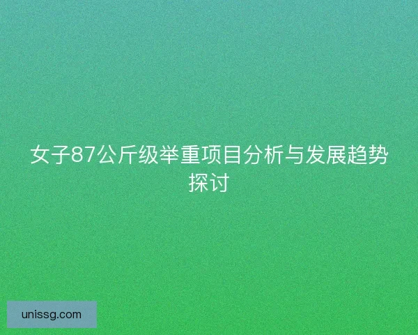 女子87公斤级举重项目分析与发展趋势探讨 女子87公斤级举重项目分析与发展趋势探讨