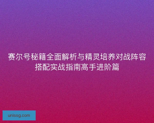 赛尔号秘籍全面解析与精灵培养对战阵容搭配实战指南高手进阶篇 赛尔号秘籍全面解析与精灵培养对战阵容搭配实战指南高手进阶篇