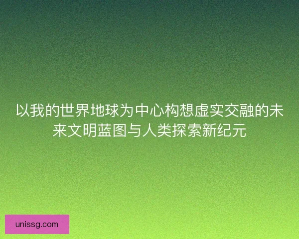 以我的世界地球为中心构想虚实交融的未来文明蓝图与人类探索新纪元 以我的世界地球为中心构想虚实交融的未来文明蓝图与人类探索新纪元
