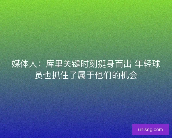媒体人:库里关键时刻挺身而出 年轻球员也抓住了属于他们的机会 媒体人:库里关键时刻挺身而出 年轻球员也抓住了属于他们的机会