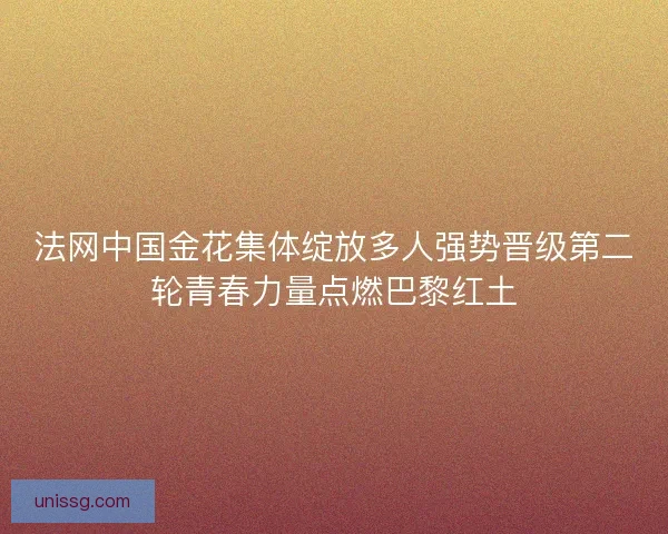 法网中国金花集体绽放多人强势晋级第二轮青春力量点燃巴黎红土
