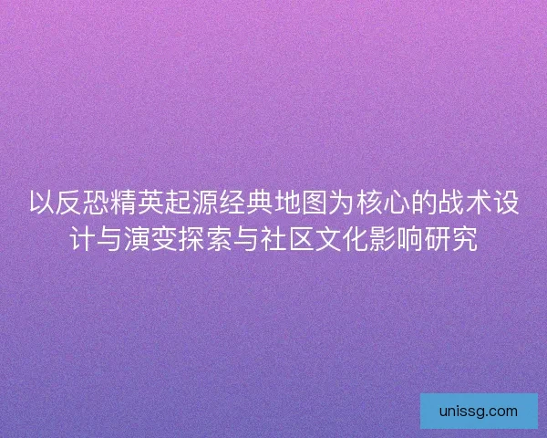 以反恐精英起源经典地图为核心的战术设计与演变探索与社区文化影响研究