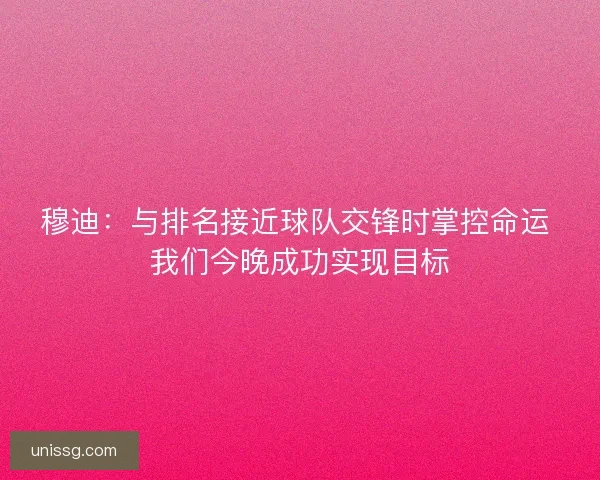 穆迪:与排名接近球队交锋时掌控命运 我们今晚成功实现目标 穆迪:与排名接近球队交锋时掌控命运 我们今晚成功实现目标