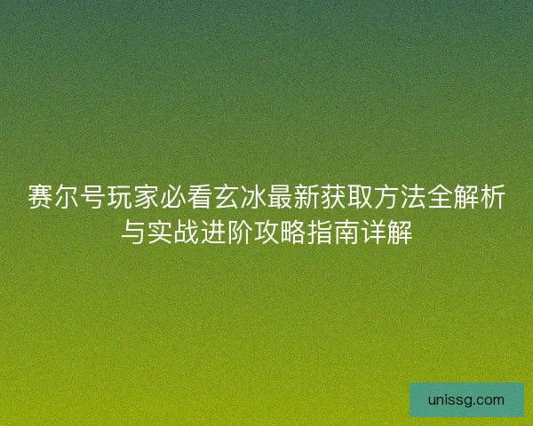 赛尔号玩家必看玄冰最新获取方法全解析与实战进阶攻略指南详解 赛尔号玩家必看玄冰最新获取方法全解析与实战进阶攻略指南详解
