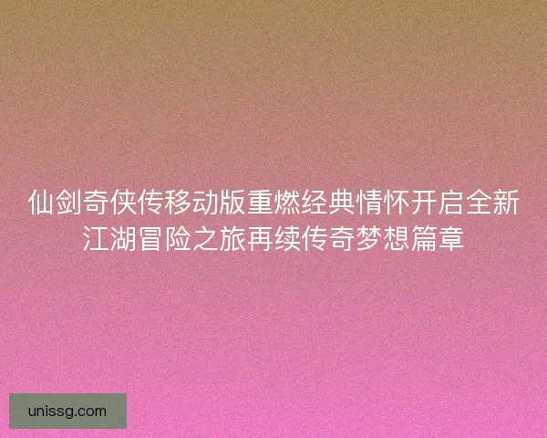 仙剑奇侠传移动版重燃经典情怀开启全新江湖冒险之旅再续传奇梦想篇章 仙剑奇侠传移动版重燃经典情怀开启全新江湖冒险之旅再续传奇梦想篇章