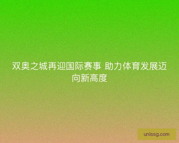 双奥之城再迎国际赛事 助力体育发展迈向新高度 双奥之城再迎国际赛事 助力体育发展迈向新高度
