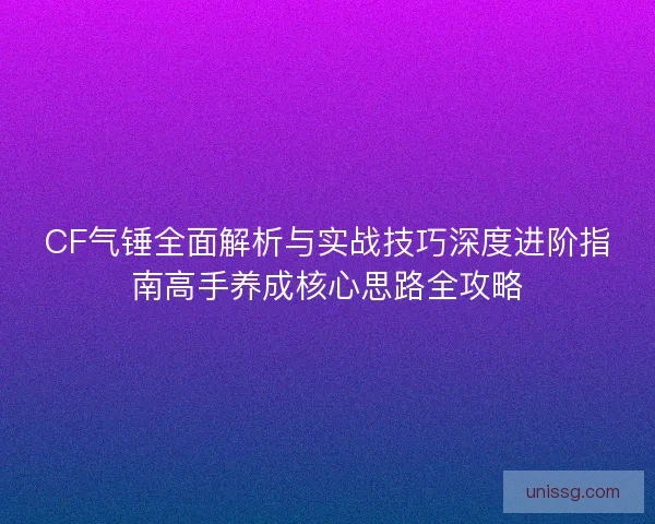 CF气锤全面解析与实战技巧深度进阶指南高手养成核心思路全攻略 CF气锤全面解析与实战技巧深度进阶指南高手养成核心思路全攻略