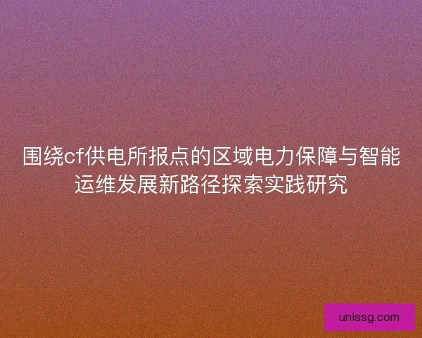 围绕cf供电所报点的区域电力保障与智能运维发展新路径探索实践研究 围绕cf供电所报点的区域电力保障与智能运维发展新路径探索实践研究