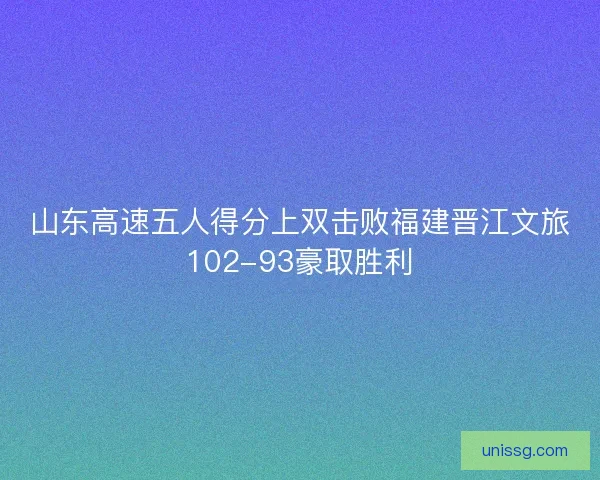 山东高速五人得分上双击败福建晋江文旅102-93豪取胜利 山东高速五人得分上双击败福建晋江文旅102-93豪取胜利
