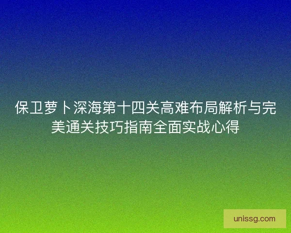 保卫萝卜深海第十四关高难布局解析与完美通关技巧指南全面实战心得 保卫萝卜深海第十四关高难布局解析与完美通关技巧指南全面实战心得