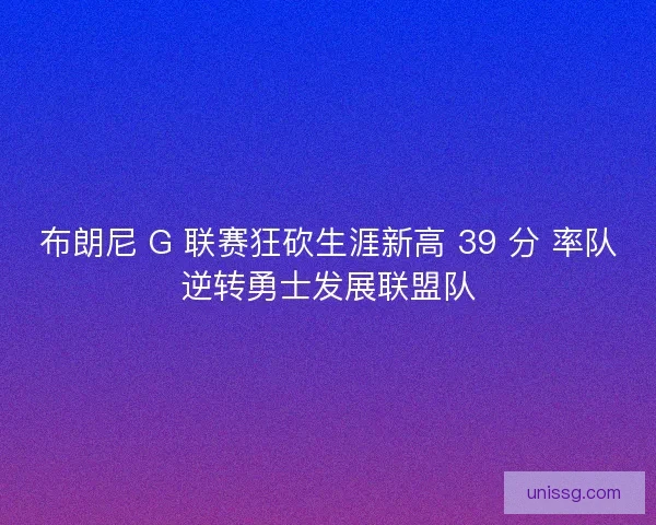 布朗尼 G 联赛狂砍生涯新高 39 分 率队逆转勇士发展联盟队