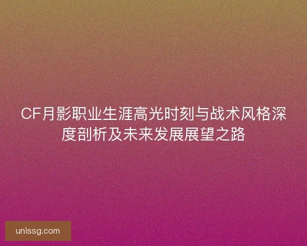 CF月影职业生涯高光时刻与战术风格深度剖析及未来发展展望之路