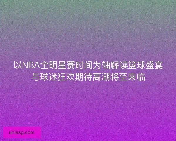 以NBA全明星赛时间为轴解读篮球盛宴与球迷狂欢期待高潮将至来临