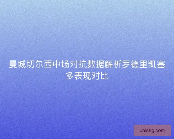 曼城切尔西中场对抗数据解析罗德里凯塞多表现对比